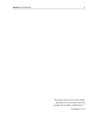 Moodle para Professores                                    9




                          “Louvarei sem cessar vosso nome;
                            glorificá-lo-ei em meus louvores
                          porque foi ouvida a minha prece.”
                                            Eclesiático 51:15
 