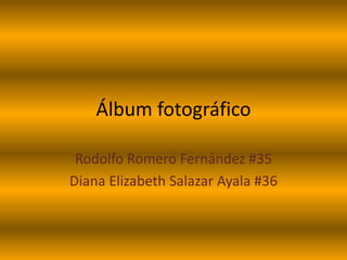 Álbum fotográfico
Rodolfo Romero Fernández #35
Diana Elizabeth Salazar Ayala #36
 