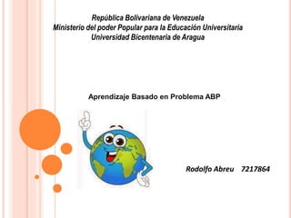 República Bolivariana de Venezuela
Ministerio del poder Popular para la Educación Universitaria
Universidad Bicentenaria de Aragua
Rodolfo Abreu 7217864
Aprendizaje Basado en Problema ABP
 