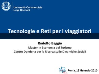 Tecnologie e Reti per i viaggiatori Rodolfo Baggio Master in Economia del Turismo Centro Dondena per la Ricerca sulle Dinamiche Sociali Roma, 15 Gennaio 2010 