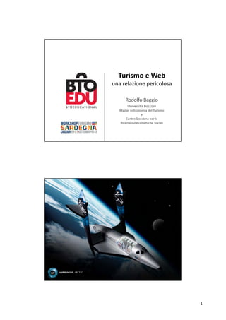 1
Turismo e Web
una relazione pericolosa
Rodolfo Baggio
Università Bocconi
Master in Economia del Turismo
e
Centro Dondena per la 
Ricerca sulle Dinamiche Sociali
 