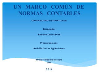 UN MARCO COMÚN DE
NORMAS CONTABLES
CONTABILIDAD SISTEMATIZADA
Licenciado:
Roberto Carlos Díaz
Presentado por:
Rodolfo De Las Aguas López
Universidad de la costa
CUC
2014
 