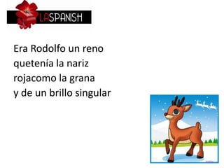 Era Rodolfo un reno
quetenía la nariz
rojacomo la grana
y de un brillo singular
 