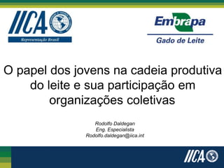 O papel dos jovens na cadeia produtiva
do leite e sua participação em
organizações coletivas
Rodolfo Daldegan
Eng. Especialista
Rodolfo.daldegan@iica.int
 