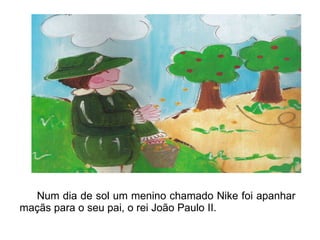Num dia de sol um menino chamado Nike foi apanhar maçãs para o seu pai, o rei João Paulo II. 