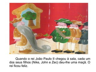 Quando o rei João Paulo II chegou à sala, cada um dos seus filhos (Nike, John e Zec) deu-lhe uma maçã. O rei ficou feliz.