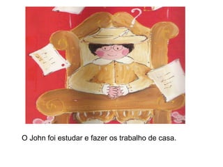 O John foi estudar e fazer os trabalho de casa.