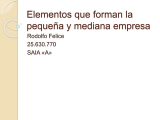 Elementos que forman la
pequeña y mediana empresa
Rodolfo Felice
25.630.770
SAIA «A»
 