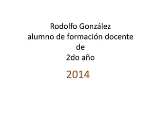 Rodolfo González
alumno de formación docente
de
2do año
2014
 