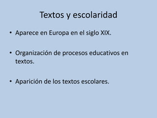 Textos y escolaridad
• Aparece en Europa en el siglo XIX.
• Organización de procesos educativos en
textos.
• Aparición de los textos escolares.
 