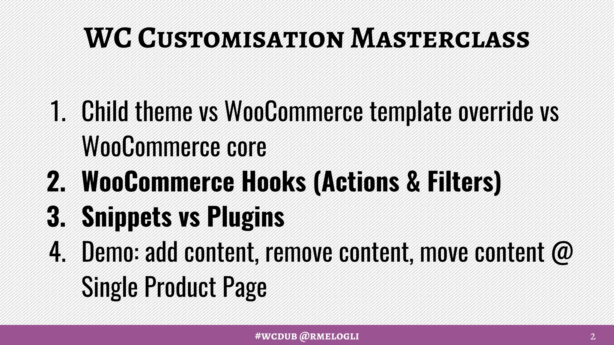 #wcdub @rmelogli
WC Customisation Masterclass
1. Child theme vs WooCommerce template override vs
WooCommerce core
2. WooCommerce Hooks (Actions & Filters)
3. Snippets vs Plugins
4. Demo: add content, remove content, move content @
Single Product Page
2
 