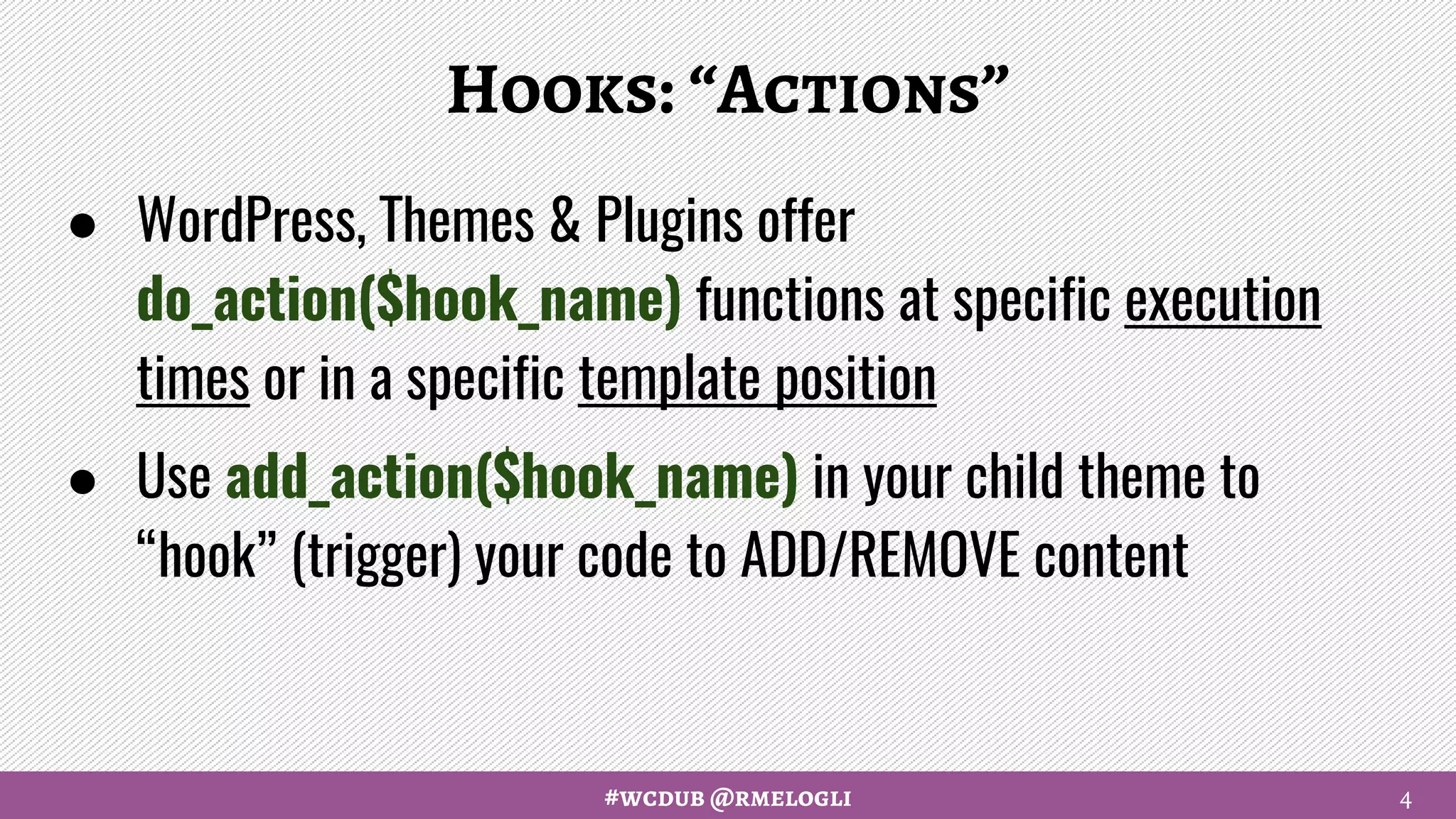 #wcdub @rmelogli
Hooks: “Actions”
● WordPress, Themes & Plugins offer
do_action($hook_name) functions at specific execution
times or in a specific template position
● Use add_action($hook_name) in your child theme to
“hook” (trigger) your code to ADD/REMOVE content
4
 