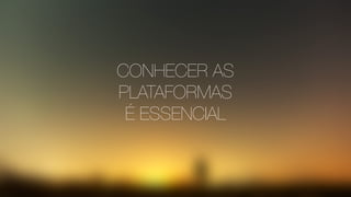 CONHECER AS
PLATAFORMAS
É ESSENCIAL
 