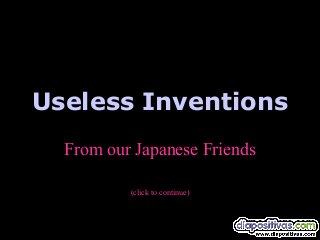Useless Inventions
From our Japanese Friends
(click to continue)
 