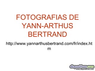 FOTOGRAFIAS DE
YANN-ARTHUS
BERTRAND
http://www.yannarthusbertrand.com/fr/index.ht
m
 