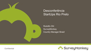 Confidential
Desconferência
StartUps Rio Preto
Rodolfo Ohl
SurveyMonkey
Country Manager Brasil
 