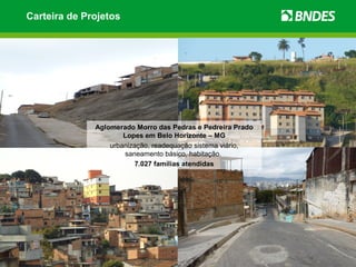Carteira de Projetos




              Aglomerado Morro das Pedras e Pedreira Prado
                      Lopes em Belo Horizonte – MG
                  urbanização, readequação sistema viário,
                      saneamento básico, habitação.
                         7.027 famílias atendidas
 