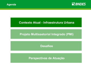 Agenda




         Contexto Atual - Infraestrutura Urbana


         Projeto Multissetorial Integrado (PMI)


                       Desafios



               Perspectivas de Atuação
 
