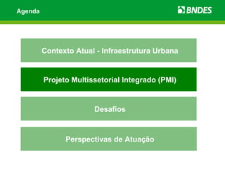 Agenda




         Contexto Atual - Infraestrutura Urbana


         Projeto Multissetorial Integrado (PMI)


                       Desafios



               Perspectivas de Atuação
 