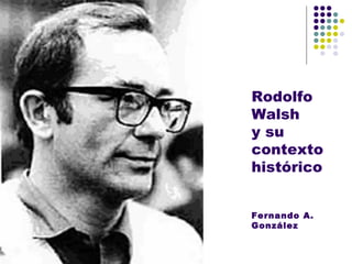 Rodolfo Walsh  y su contexto histórico Fernando A. González 