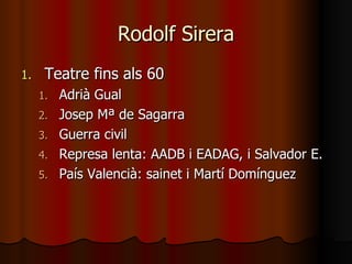 Rodolf Sirera Teatre fins als 60 Adrià Gual Josep Mª de Sagarra Guerra civil Represa lenta: AADB i EADAG, i Salvador E. País Valencià: sainet i Martí Domínguez 