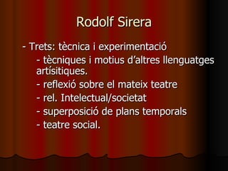 Rodolf Sirera - Trets: tècnica i experimentació - tècniques i motius d’altres llenguatges  artísitiques. - reflexió sobre el mateix teatre - rel. Intelectual/societat - superposició de plans temporals - teatre social. 