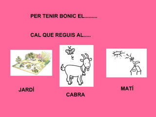 PER TENIR BONIC EL.........
CAL QUE REGUIS AL.....
JARDÍ MATÍ
CABRA
 