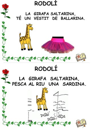 RODOLÍ
RODOLÍ
LA GIRAFA SALTARINA,
TÉ UN VESTIT DE BALLARINA.
LA GIRAFA SALTARINA,
PESCA AL RIU UNA SARDINA.
 