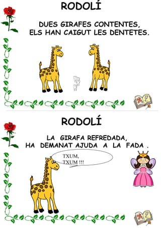 RODOLÍ
RODOLÍ
DUES GIRAFES CONTENTES,
ELS HAN CAIGUT LES DENTETES.
LA GIRAFA REFREDADA,
HA DEMANAT AJUDA A LA FADA .
TXUM,
TXUM !!!
 