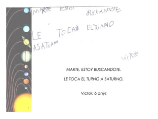 MARTE, ESTOY BUSCANDOTE.
LE TOCA EL TURNO A SATURNO.
Victor, 6 anys
 