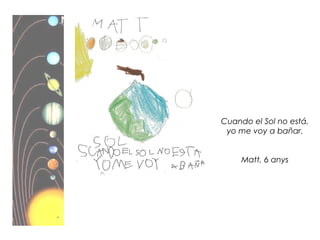 Cuando el Sol no está,
yo me voy a bañar.
Matt, 6 anys
 