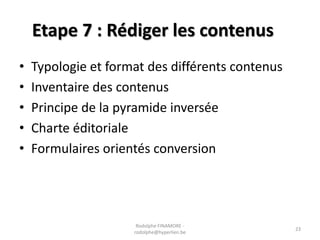 Etape 7 : Rédiger les contenus
•
•
•
•
•

Typologie et format des différents contenus
Inventaire des contenus
Principe de la pyramide inversée
Charte éditoriale
Formulaires orientés conversion

Rodolphe FINAMORE rodolphe@hyperlien.be

23

 