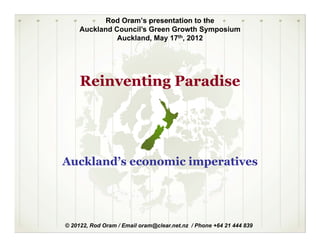 Rod Oram’s presentation to the
Auckland Council’s Green Growth Symposium
Auckland, May 17th, 2012
R i ti P diReinventing Paradise
Auckland’s economic imperatives
© 20122, Rod Oram / Email oram@clear.net.nz / Phone +64 21 444 839
 