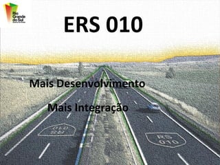 ERS 010

Mais Desenvolvimento
   Mais Integração
 