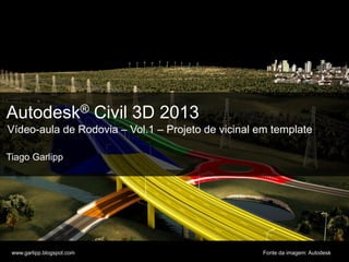 © 2011 Autodesk
Autodesk® Civil 3D 2013
Vídeo-aula de Rodovia – Vol.1 – Projeto de vicinal em template
Tiago Garlipp
www.garlipp.blogspot.com Fonte da imagem: Autodesk
 