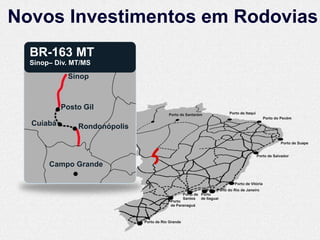 Novos Investimentos em Rodovias
  BR-163 MT
  Sinop– Div. MT/MS

            Sinop



           Posto Gil
                                          Porto de Santarém                Porto de Itaqui
                                                                                                 Porto do Pecém
  Cuiabá       Rondonópolis

                                                                                                         Porto de Suape


                                                                                             Porto de Salvador

       Campo Grande

                                                                              Porto de Vitória
                                                                    Porto do Rio de Janeiro
                                                    Porto de Porto
                                                    Santos de Itaguaí
                                           Porto
                                           de Paranaguá



                              Porto de Rio Grande
 