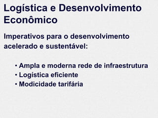 Logística e Desenvolvimento
Econômico
Imperativos para o desenvolvimento
acelerado e sustentável:

   • Ampla e moderna rede de infraestrutura
   • Logística eficiente
   • Modicidade tarifária
 