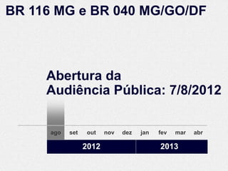 BR 116 MG e BR 040 MG/GO/DF



     Abertura da
     Audiência Pública: 7/8/2012

      ago   set   out    nov   dez   jan   fev   mar   abr

                  2012                     2013
 