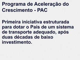 Programa de Aceleração do
Crescimento - PAC

Primeira iniciativa estruturada
para dotar o País de um sistema
de transporte adequado, após
duas décadas de baixo
investimento.
 