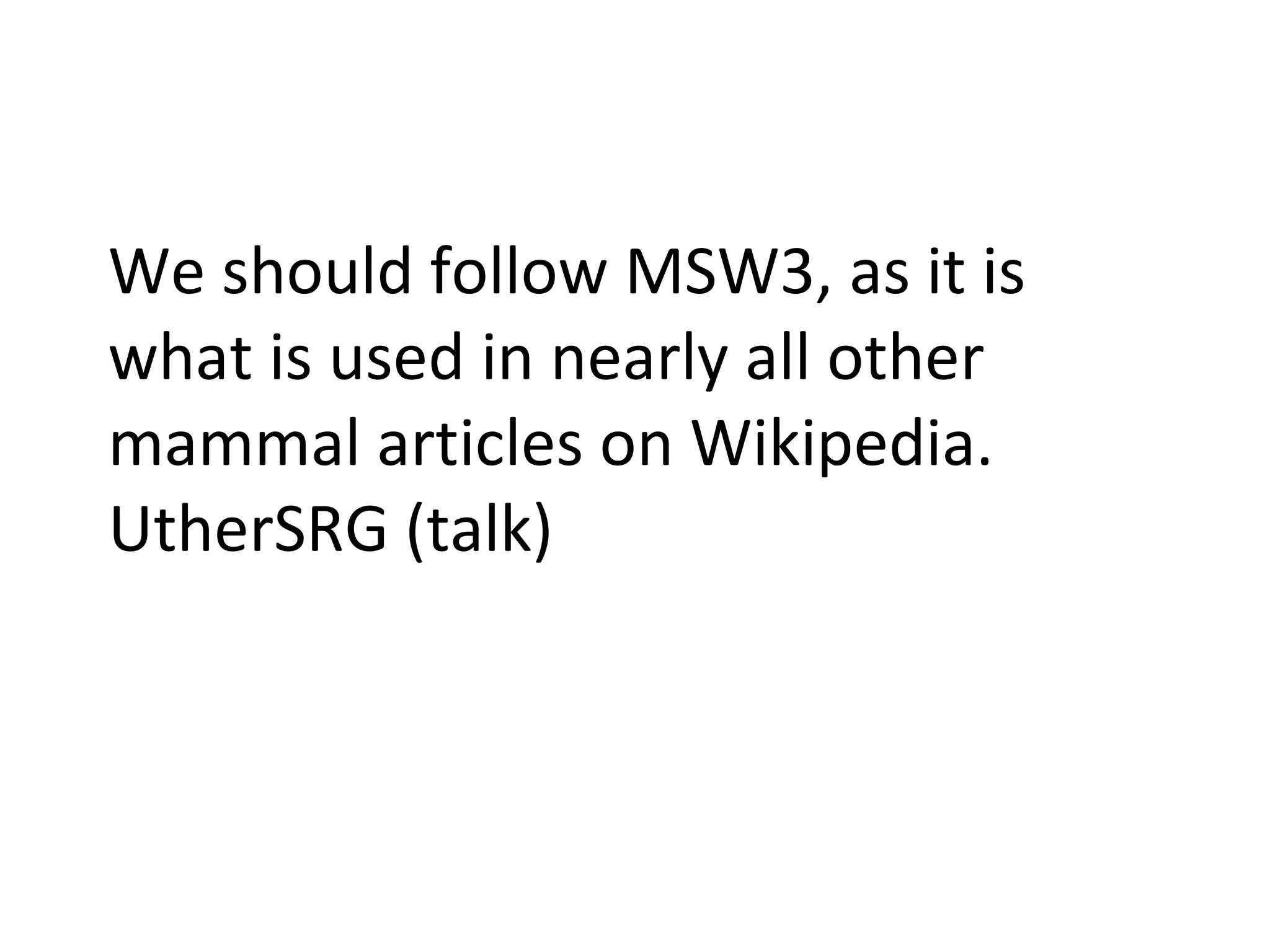 We should follow MSW3, as it is what is used in nearly all other mammal articles on Wikipedia. UtherSRG (talk) 
