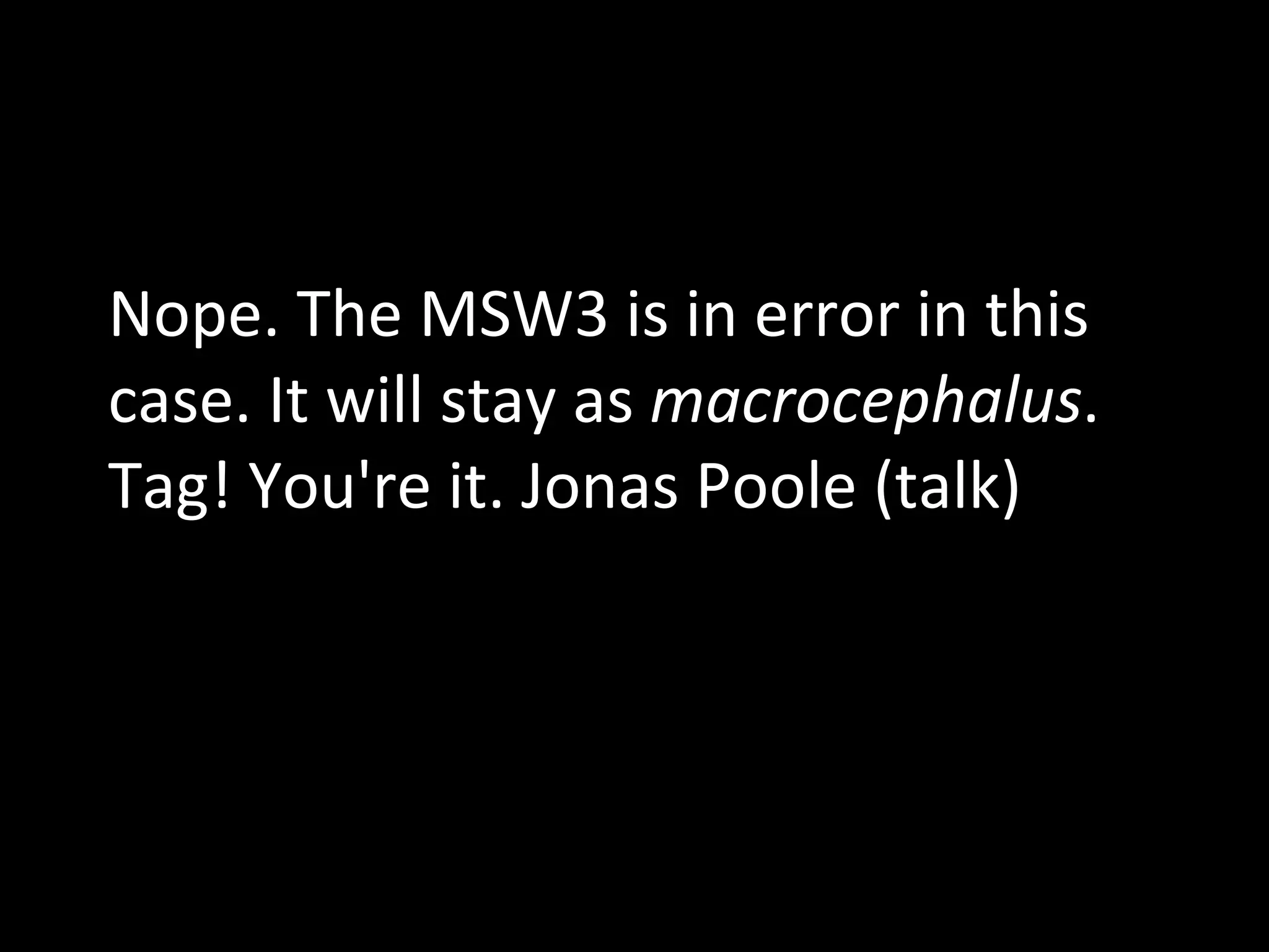 Nope. The MSW3 is in error in this case. It will stay as  macrocephalus . Tag! You're it. Jonas Poole (talk) 