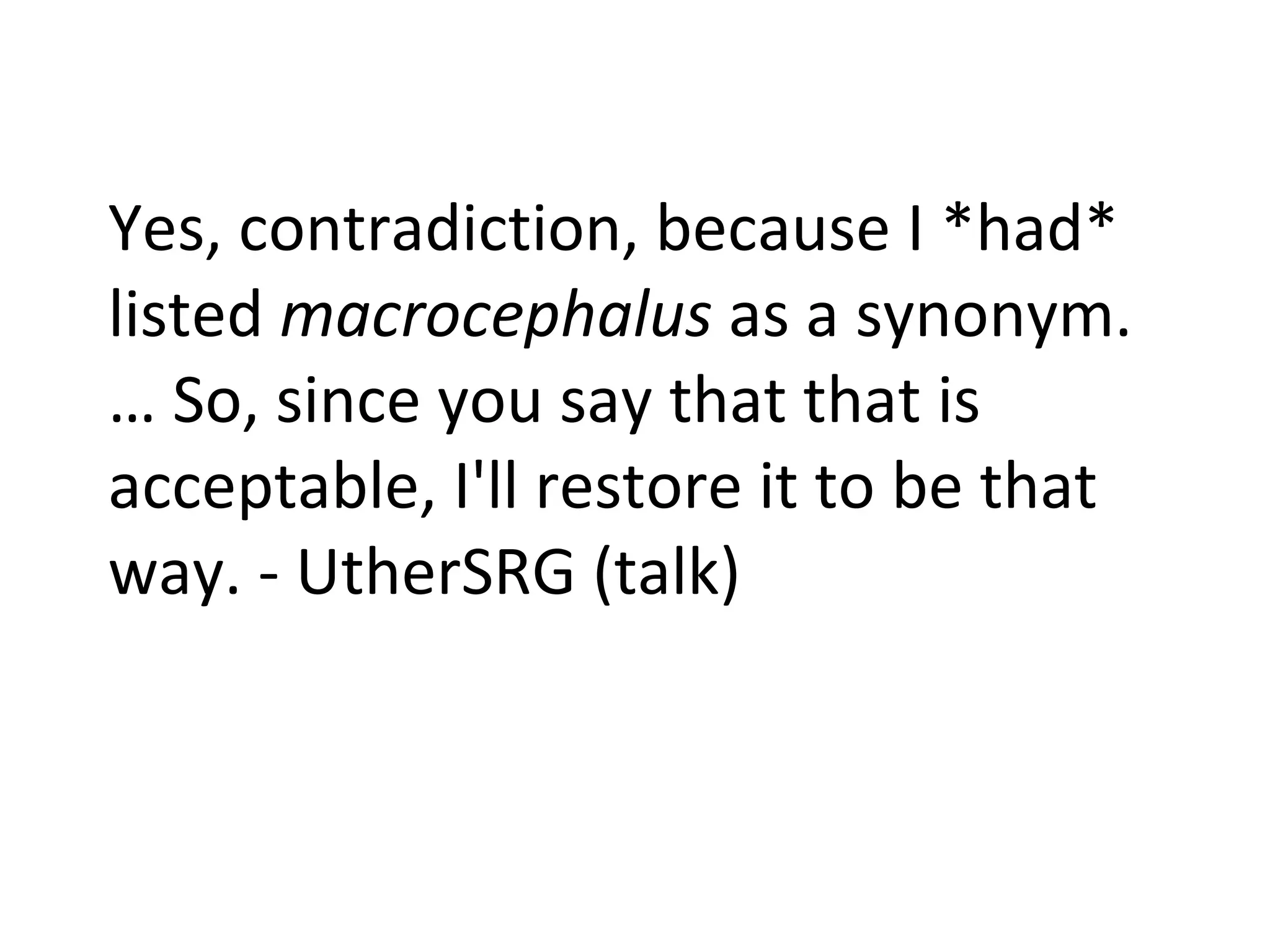 Yes, contradiction, because I *had* listed  macrocephalus  as a synonym. … So, since you say that that is acceptable, I'll restore it to be that way. - UtherSRG (talk) 