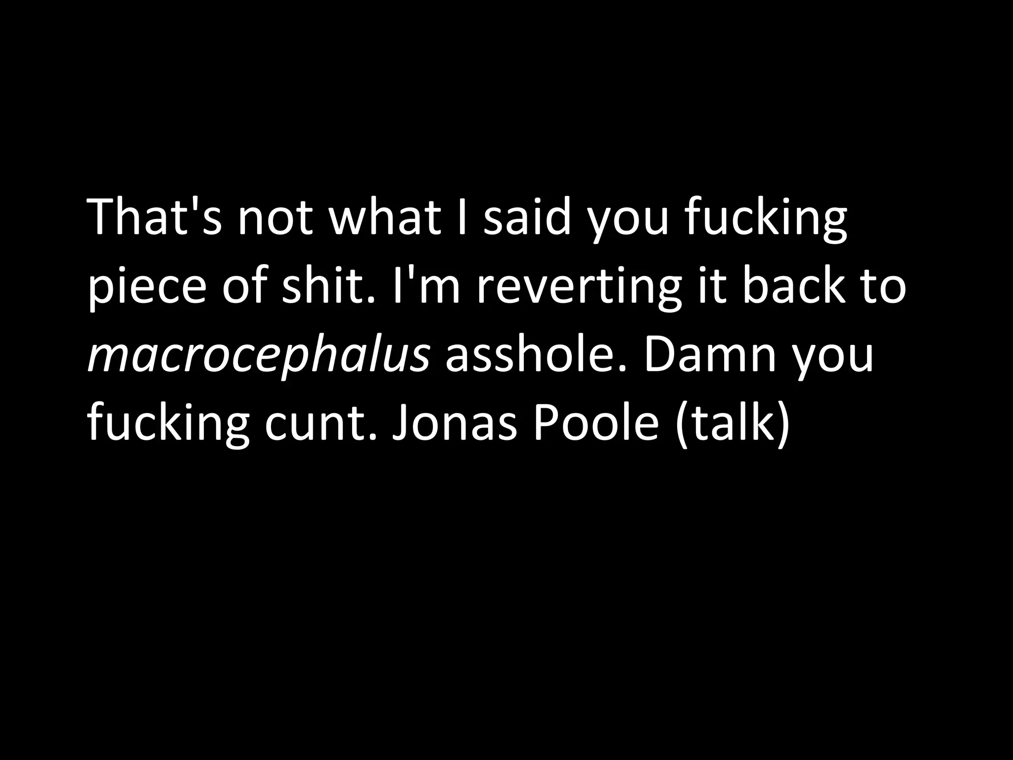 That's not what I said you fucking piece of shit. I'm reverting it back to  macrocephalus  asshole. Damn you fucking cunt. Jonas Poole (talk) 