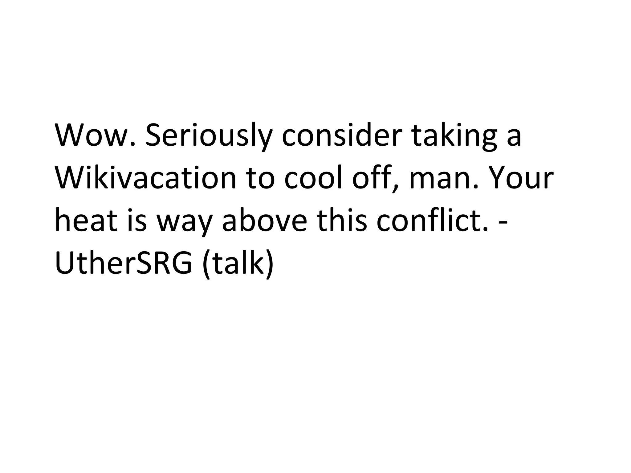 Wow. Seriously consider taking a Wikivacation to cool off, man. Your heat is way above this conflict. - UtherSRG (talk) 