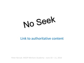 No Seek Link to authoritative content  Peter Nerzak -RODP Mentors Academy - June 10 – 11, 2010  