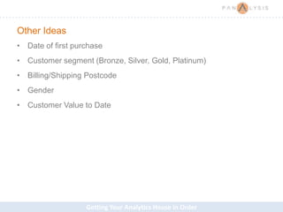 Getting Your Analytics House in Order
Other Ideas
• Date of first purchase
• Customer segment (Bronze, Silver, Gold, Platinum)
• Billing/Shipping Postcode
• Gender
• Customer Value to Date
 