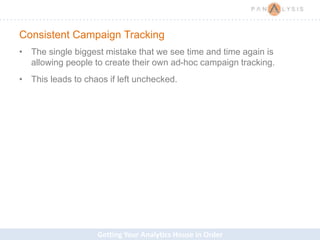 Getting Your Analytics House in Order
Consistent Campaign Tracking
• The single biggest mistake that we see time and time again is
allowing people to create their own ad-hoc campaign tracking.
• This leads to chaos if left unchecked.
 