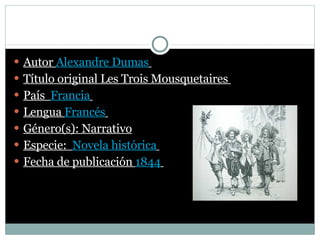 Los tres mosqueteros   Autor  Alexandre Dumas   Título original Les Trois Mousquetaires  País   Francia   Lengua  Francés   Género(s): Narrativo Especie:  Novela histórica   Fecha de publicación  1844   