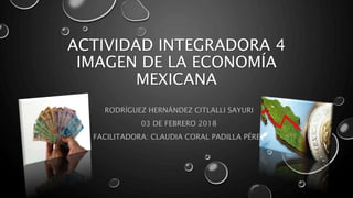 ACTIVIDAD INTEGRADORA 4
IMAGEN DE LA ECONOMÍA
MEXICANA
RODRÍGUEZ HERNÁNDEZ CITLALLI SAYURI
03 DE FEBRERO 2018
FACILITADORA: CLAUDIA CORAL PADILLA PÉREZ
 