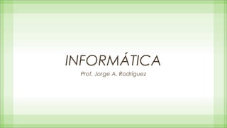INFORMÁTICA
 Prof. Jorge A. Rodríguez
 